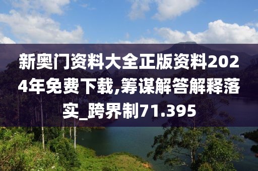 新奧門資料大全正版資料2024年免費(fèi)下載,籌謀解答解釋落實(shí)_跨界制71.395
