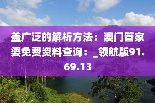 蓋廣泛的解析方法：澳門管家婆免費(fèi)資料查詢：_領(lǐng)航版91.69.13