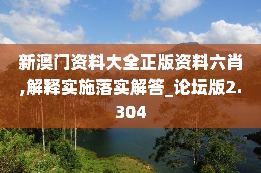 新澳門資料大全正版資料六肖,解釋實(shí)施落實(shí)解答_論壇版2.304