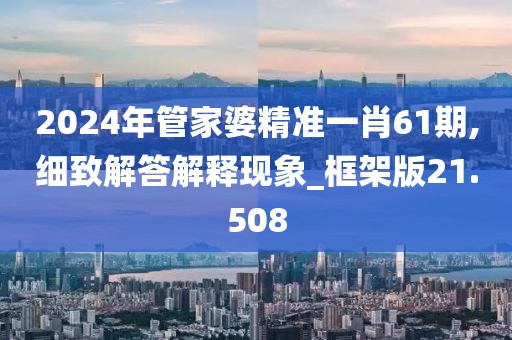 2024年管家婆精準(zhǔn)一肖61期,細(xì)致解答解釋現(xiàn)象_框架版21.508