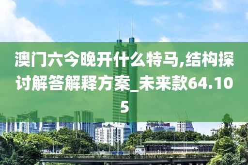 澳門六今晚開什么特馬,結(jié)構(gòu)探討解答解釋方案_未來(lái)款64.105