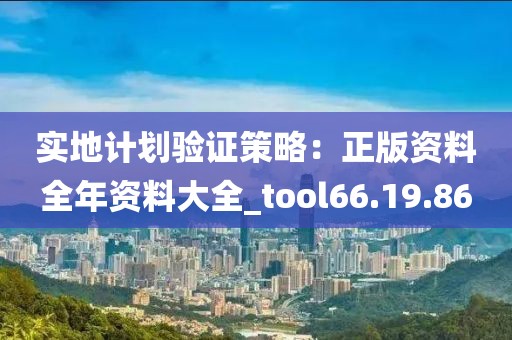 實(shí)地計(jì)劃驗(yàn)證策略：正版資料全年資料大全_tool66.19.86