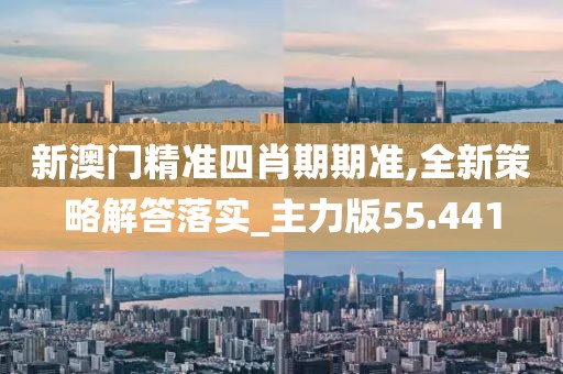 新澳門精準(zhǔn)四肖期期準(zhǔn),全新策略解答落實(shí)_主力版55.441