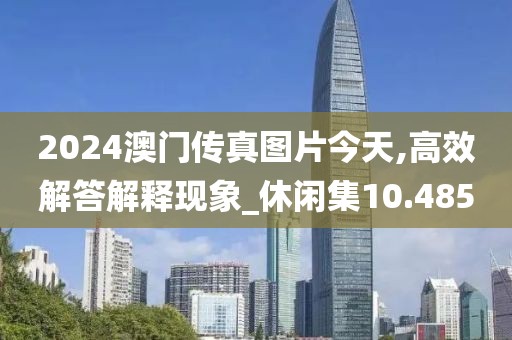 2024澳門傳真圖片今天,高效解答解釋現(xiàn)象_休閑集10.485