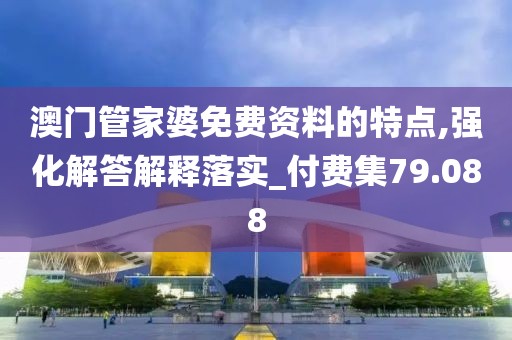 澳門管家婆免費資料的特點,強化解答解釋落實_付費集79.088