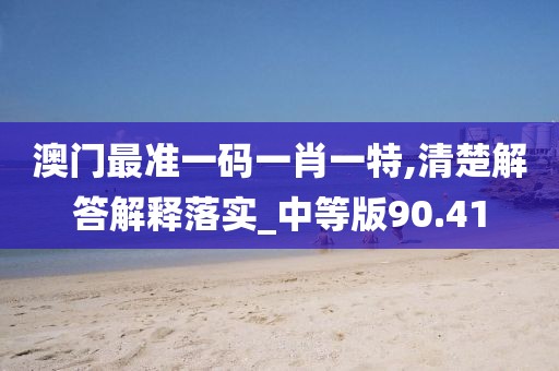澳門最準(zhǔn)一碼一肖一特,清楚解答解釋落實_中等版90.41