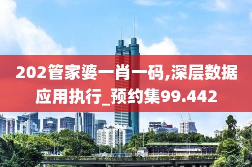 202管家婆一肖一碼,深層數(shù)據(jù)應(yīng)用執(zhí)行_預(yù)約集99.442