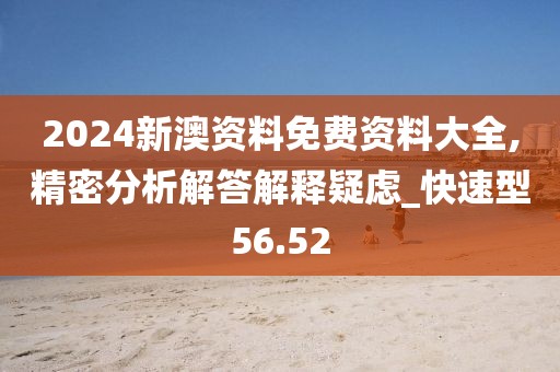 2024新澳資料免費資料大全,精密分析解答解釋疑慮_快速型56.52