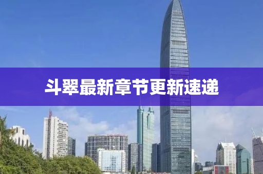 斗翠最新章節(jié)更新速遞