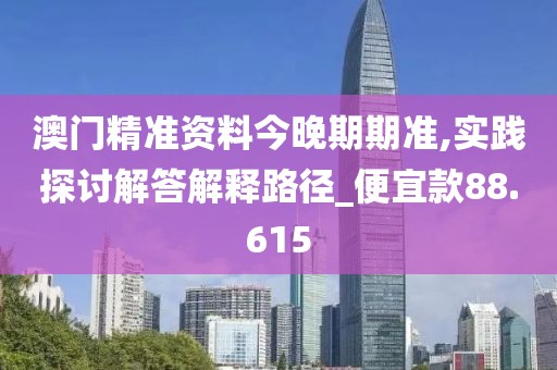 澳門精準(zhǔn)資料今晚期期準(zhǔn),實踐探討解答解釋路徑_便宜款88.615