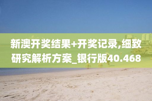 新澳開(kāi)獎(jiǎng)結(jié)果+開(kāi)獎(jiǎng)記錄,細(xì)致研究解析方案_銀行版40.468