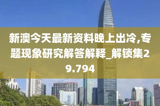 新澳今天最新資料晚上出冷,專題現(xiàn)象研究解答解釋_解鎖集29.794