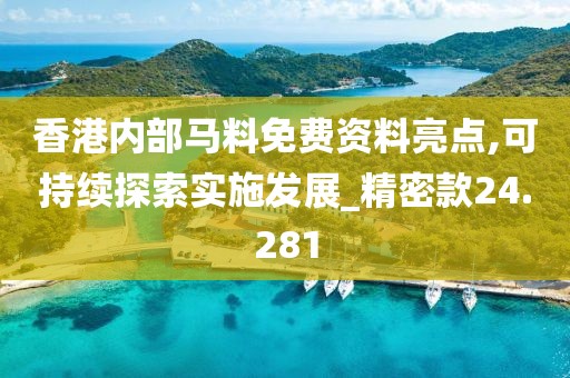 香港內(nèi)部馬料免費(fèi)資料亮點(diǎn),可持續(xù)探索實(shí)施發(fā)展_精密款24.281