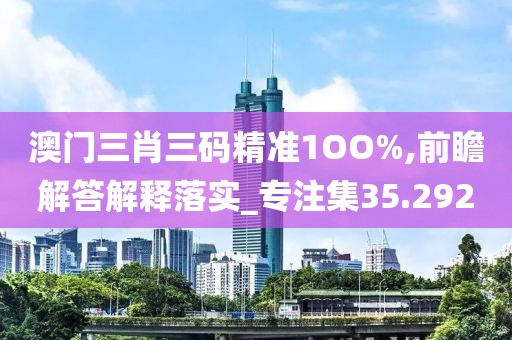 澳門(mén)三肖三碼精準(zhǔn)1OO%,前瞻解答解釋落實(shí)_專注集35.292