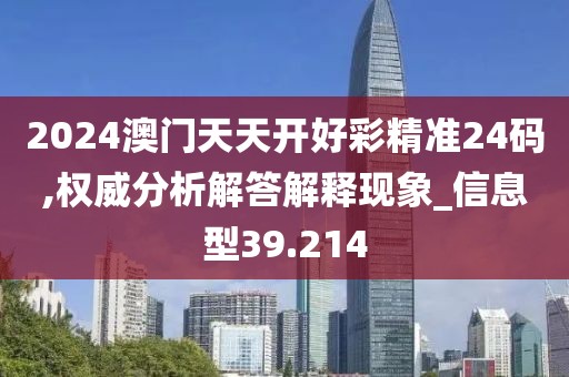 2024澳門天天開好彩精準(zhǔn)24碼,權(quán)威分析解答解釋現(xiàn)象_信息型39.214
