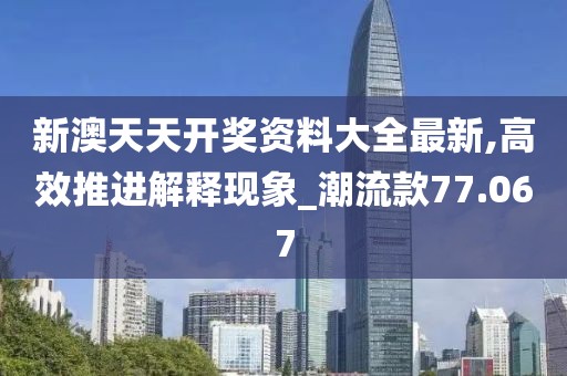 新澳天天開獎(jiǎng)資料大全最新,高效推進(jìn)解釋現(xiàn)象_潮流款77.067