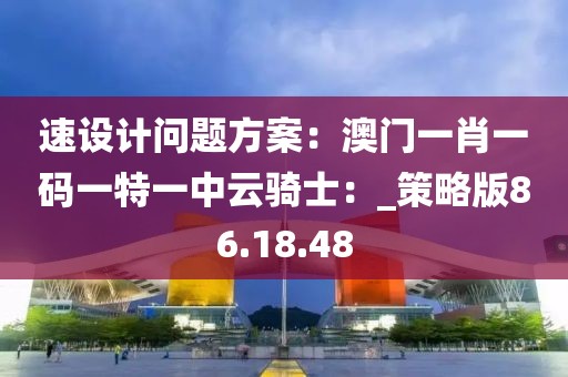 速設(shè)計(jì)問(wèn)題方案：澳門一肖一碼一特一中云騎士：_策略版86.18.48