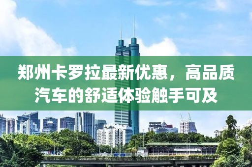 鄭州卡羅拉最新優(yōu)惠，高品質(zhì)汽車的舒適體驗(yàn)觸手可及
