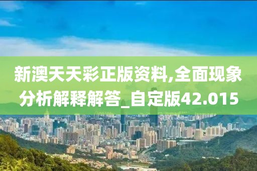 新澳天天彩正版資料,全面現(xiàn)象分析解釋解答_自定版42.015