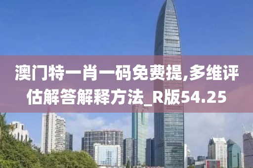 澳門特一肖一碼免費(fèi)提,多維評(píng)估解答解釋方法_R版54.25