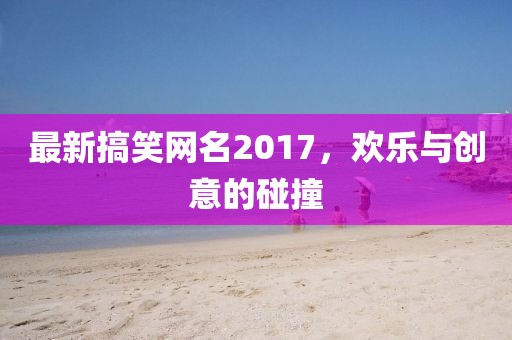 最新搞笑網(wǎng)名2017，歡樂與創(chuàng)意的碰撞