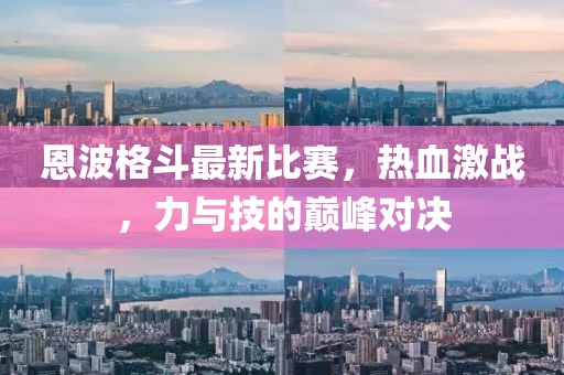 恩波格斗最新比賽，熱血激戰(zhàn)，力與技的巔峰對決