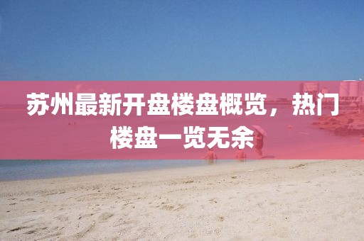 蘇州最新開盤樓盤概覽，熱門樓盤一覽無余