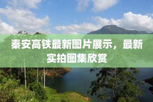 秦安高鐵最新圖片展示，最新實拍圖集欣賞