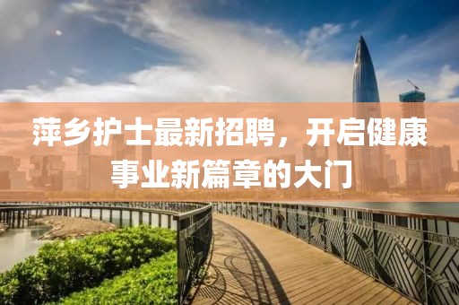 萍鄉(xiāng)護(hù)士最新招聘，開啟健康事業(yè)新篇章的大門