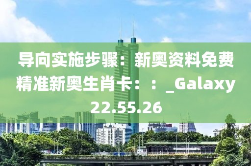 導(dǎo)向?qū)嵤┎襟E：新奧資料免費(fèi)精準(zhǔn)新奧生肖卡：：_Galaxy22.55.26