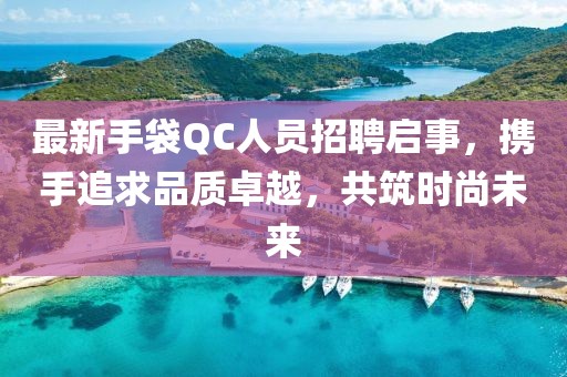 最新手袋QC人員招聘啟事，攜手追求品質(zhì)卓越，共筑時(shí)尚未來