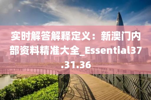 實(shí)時(shí)解答解釋定義：新澳門內(nèi)部資料精準(zhǔn)大全_Essential37.31.36