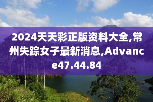 2024天天彩正版資料大全,常州失蹤女子最新消息,Advance47.44.84