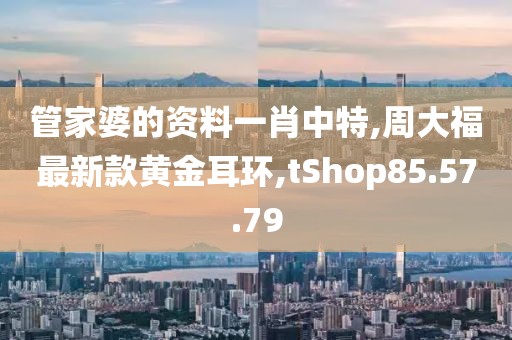 管家婆的資料一肖中特,周大福最新款黃金耳環(huán),tShop85.57.79