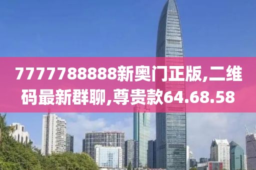 7777788888新奧門正版,二維碼最新群聊,尊貴款64.68.58