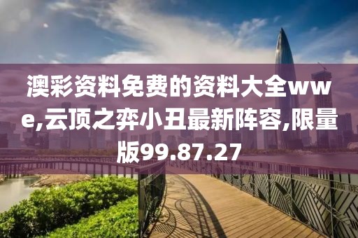 澳彩資料免費的資料大全wwe,云頂之弈小丑最新陣容,限量版99.87.27