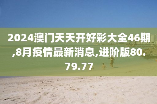 2024澳門天天開好彩大全46期,8月疫情最新消息,進(jìn)階版80.79.77
