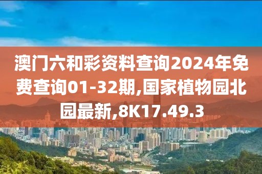 澳門六和彩資料查詢2024年免費查詢01-32期,國家植物園北園最新,8K17.49.3