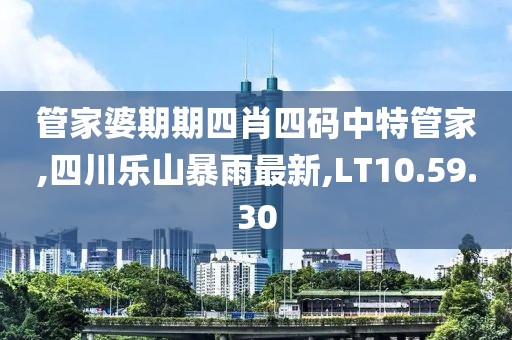 管家婆期期四肖四碼中特管家,四川樂山暴雨最新,LT10.59.30