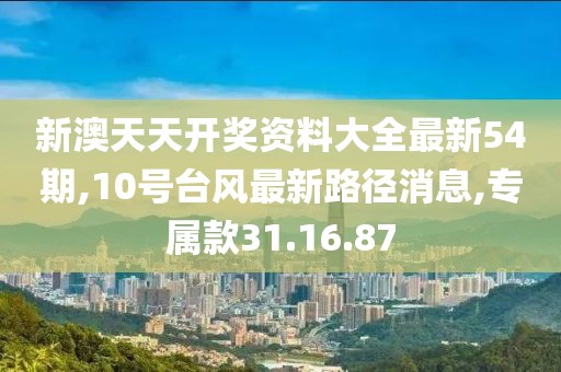 新澳天天開(kāi)獎(jiǎng)資料大全最新54期,10號(hào)臺(tái)風(fēng)最新路徑消息,專屬款31.16.87