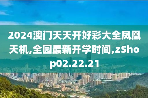 2024澳門天天開(kāi)好彩大全鳳凰天機(jī),全園最新開(kāi)學(xué)時(shí)間,zShop02.22.21