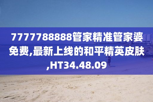 7777788888管家精準(zhǔn)管家婆免費(fèi),最新上線的和平精英皮膚,HT34.48.09