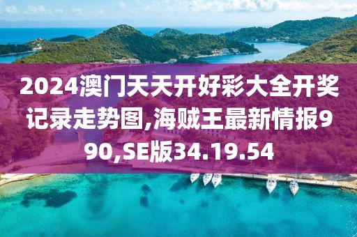 2024澳門天天開好彩大全開獎記錄走勢圖,海賊王最新情報990,SE版34.19.54