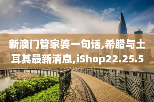 新澳門管家婆一句話,希臘與土耳其最新消息,iShop22.25.50