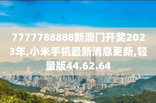 7777788888新澳門開獎2023年,小米手機最新消息更新,輕量版44.62.64