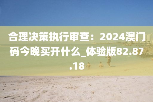 合理決策執(zhí)行審查：2024澳門碼今晚買開什么_體驗版82.87.18