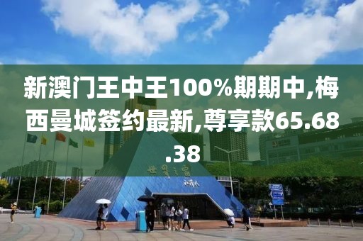 新澳門王中王100%期期中,梅西曼城簽約最新,尊享款65.68.38