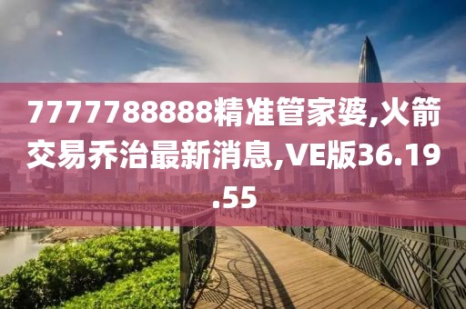 7777788888精準管家婆,火箭交易喬治最新消息,VE版36.19.55