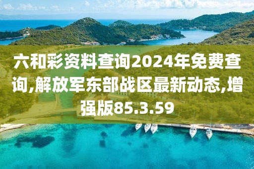 六和彩資料查詢2024年免費查詢,解放軍東部戰(zhàn)區(qū)最新動態(tài),增強版85.3.59