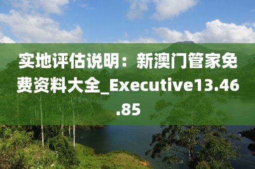 實(shí)地評(píng)估說(shuō)明：新澳門(mén)管家免費(fèi)資料大全_Executive13.46.85